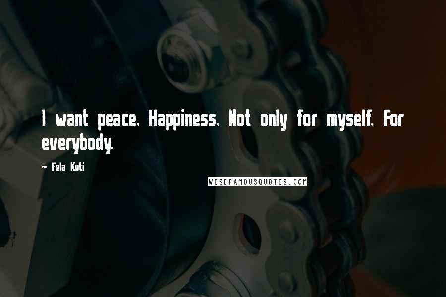 Fela Kuti Quotes: I want peace. Happiness. Not only for myself. For everybody.