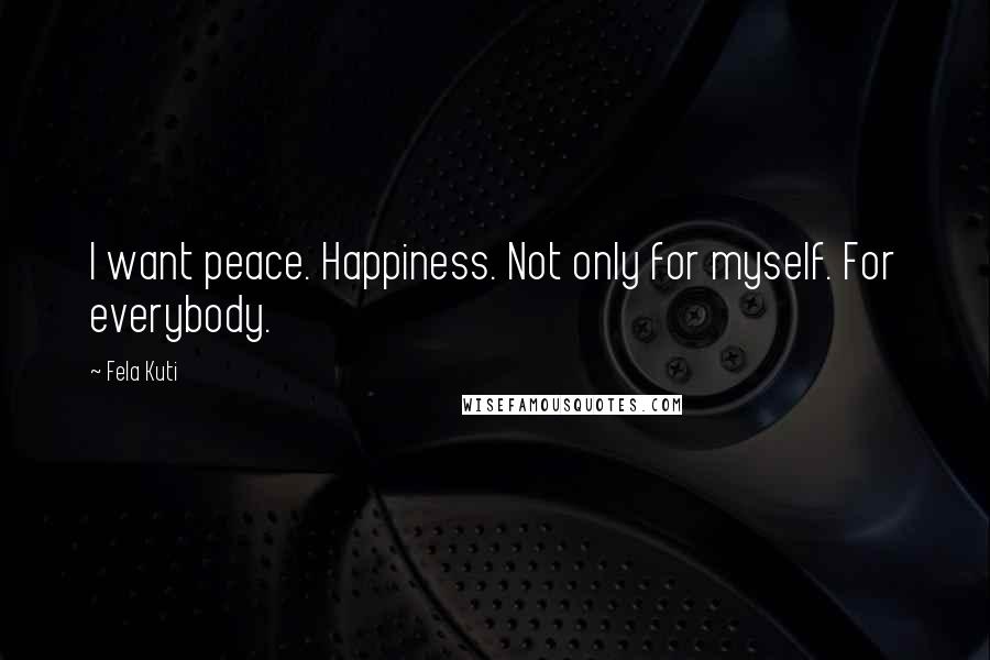 Fela Kuti Quotes: I want peace. Happiness. Not only for myself. For everybody.