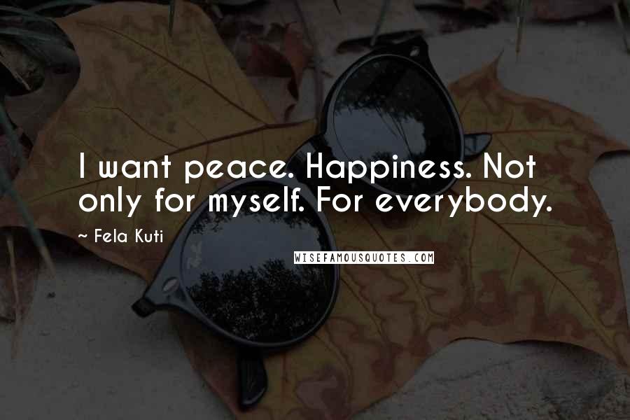 Fela Kuti Quotes: I want peace. Happiness. Not only for myself. For everybody.