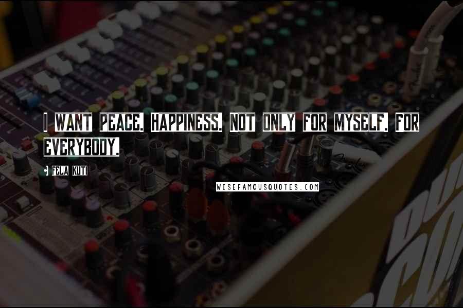 Fela Kuti Quotes: I want peace. Happiness. Not only for myself. For everybody.