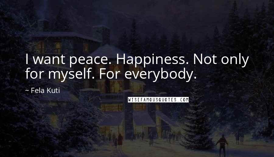 Fela Kuti Quotes: I want peace. Happiness. Not only for myself. For everybody.