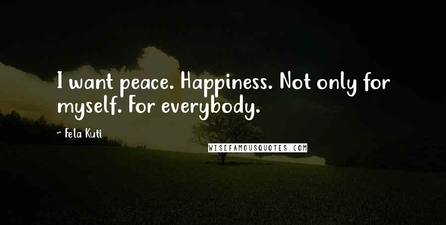 Fela Kuti Quotes: I want peace. Happiness. Not only for myself. For everybody.