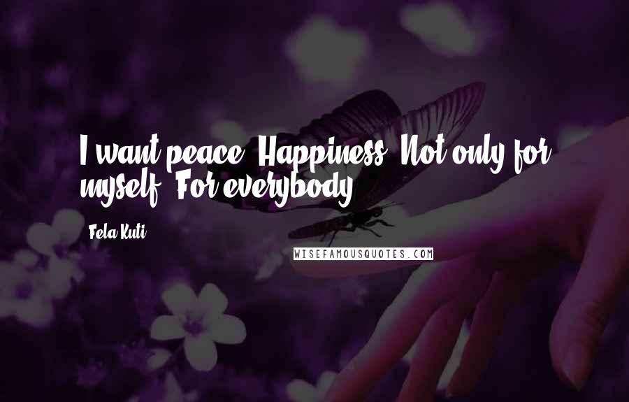 Fela Kuti Quotes: I want peace. Happiness. Not only for myself. For everybody.