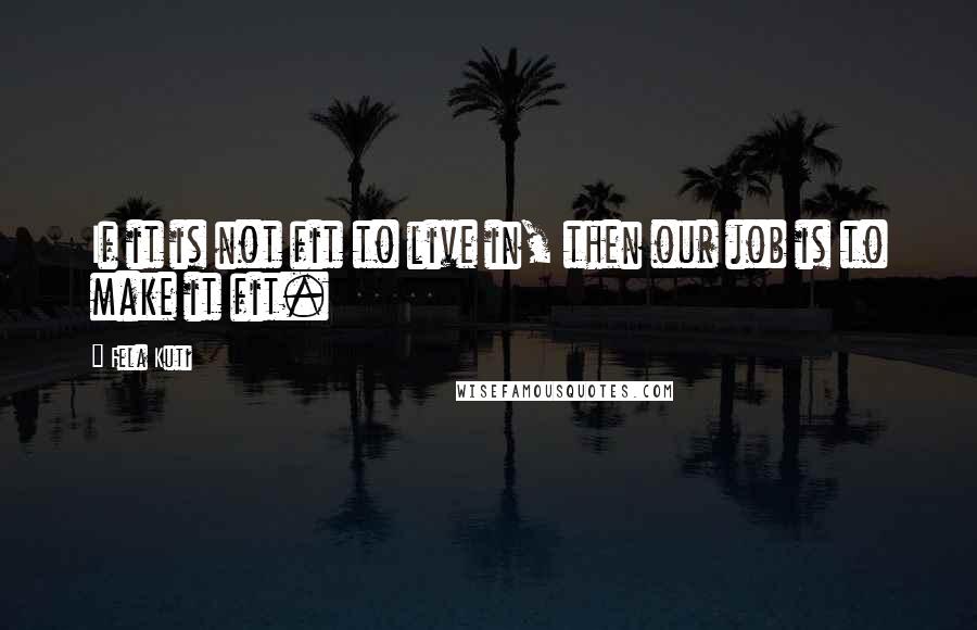 Fela Kuti Quotes: If it is not fit to live in, then our job is to make it fit.