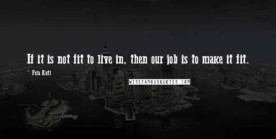 Fela Kuti Quotes: If it is not fit to live in, then our job is to make it fit.