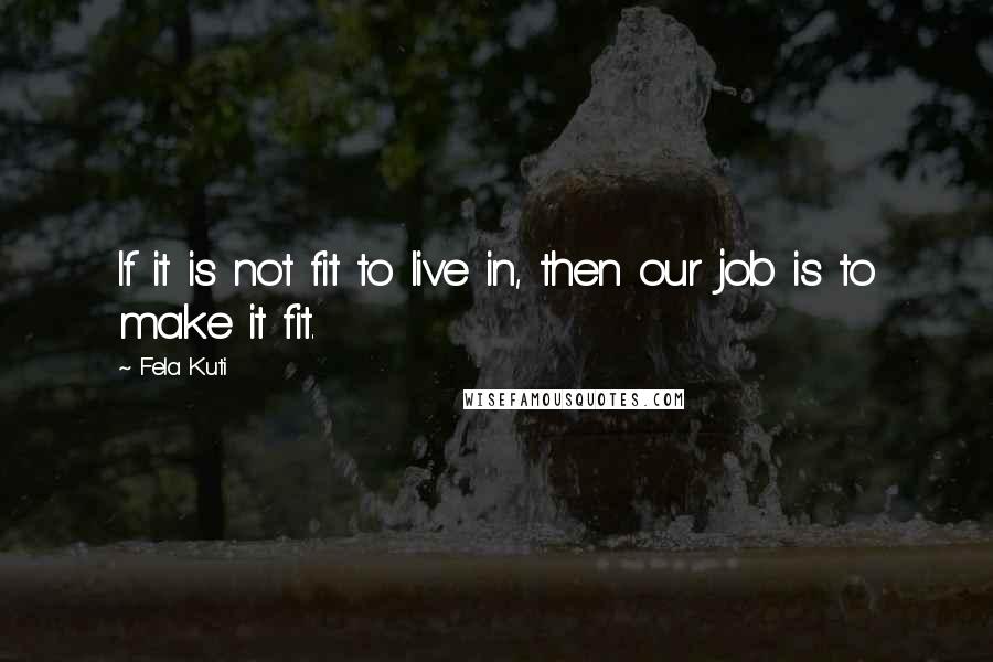 Fela Kuti Quotes: If it is not fit to live in, then our job is to make it fit.