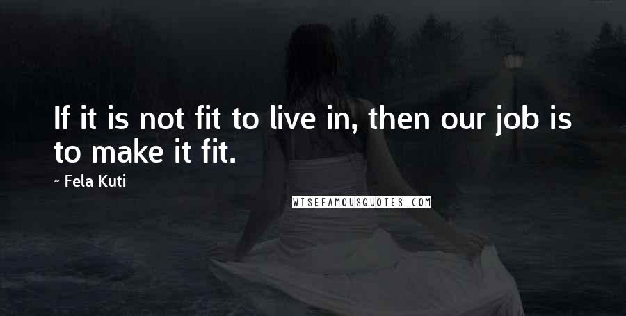 Fela Kuti Quotes: If it is not fit to live in, then our job is to make it fit.