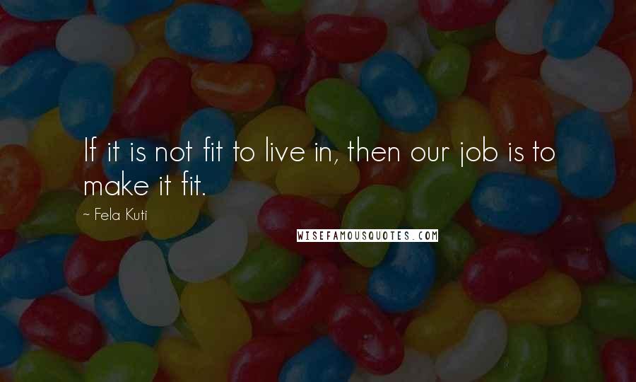 Fela Kuti Quotes: If it is not fit to live in, then our job is to make it fit.