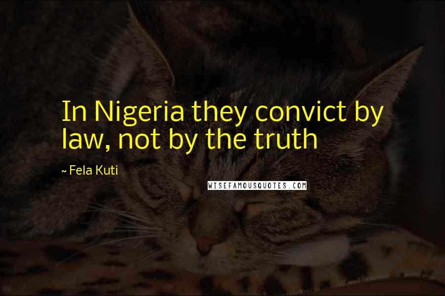 Fela Kuti Quotes: In Nigeria they convict by law, not by the truth