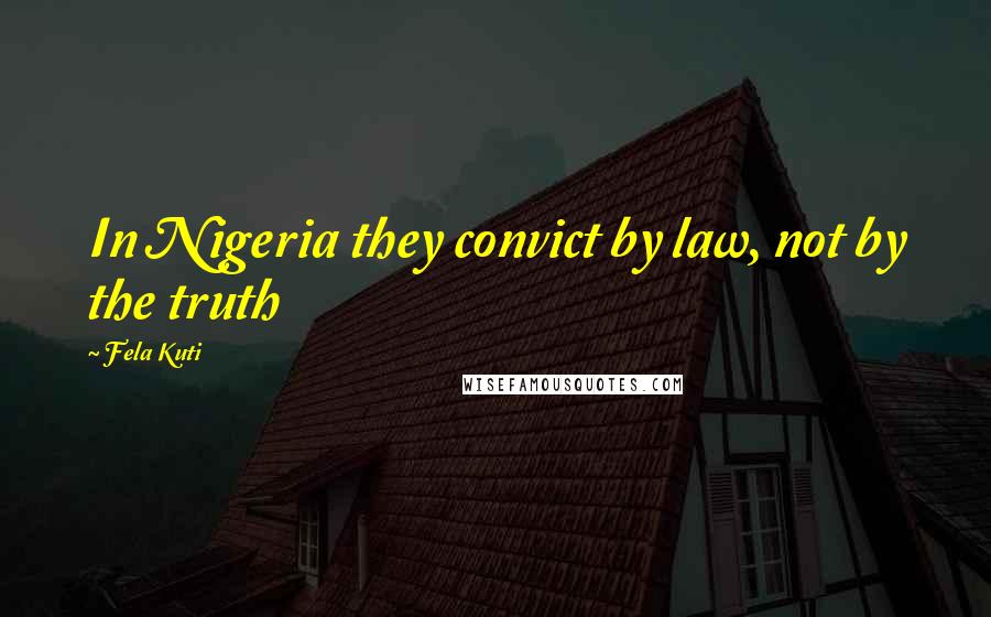Fela Kuti Quotes: In Nigeria they convict by law, not by the truth