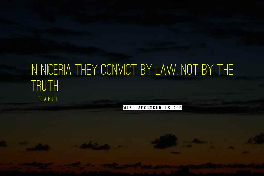 Fela Kuti Quotes: In Nigeria they convict by law, not by the truth