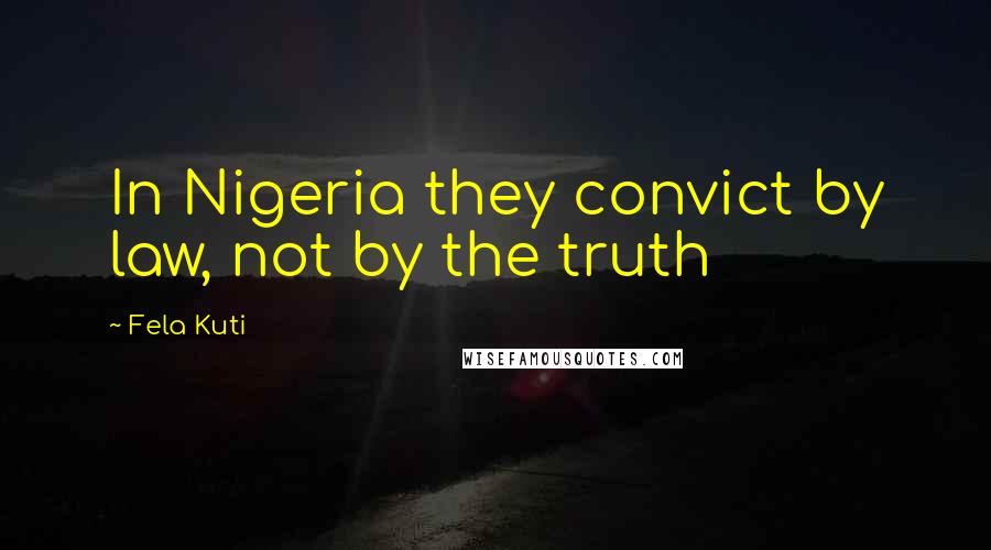 Fela Kuti Quotes: In Nigeria they convict by law, not by the truth