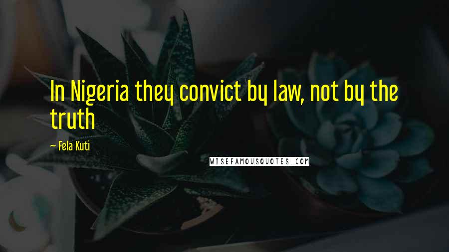 Fela Kuti Quotes: In Nigeria they convict by law, not by the truth