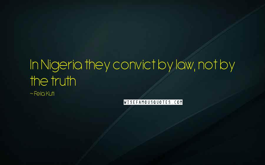Fela Kuti Quotes: In Nigeria they convict by law, not by the truth