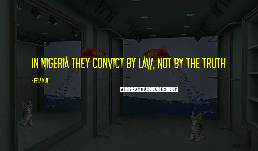 Fela Kuti Quotes: In Nigeria they convict by law, not by the truth