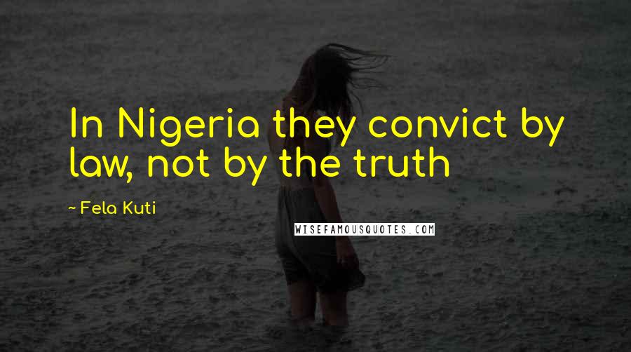 Fela Kuti Quotes: In Nigeria they convict by law, not by the truth