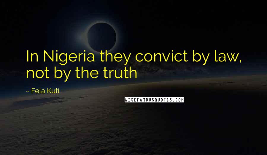 Fela Kuti Quotes: In Nigeria they convict by law, not by the truth
