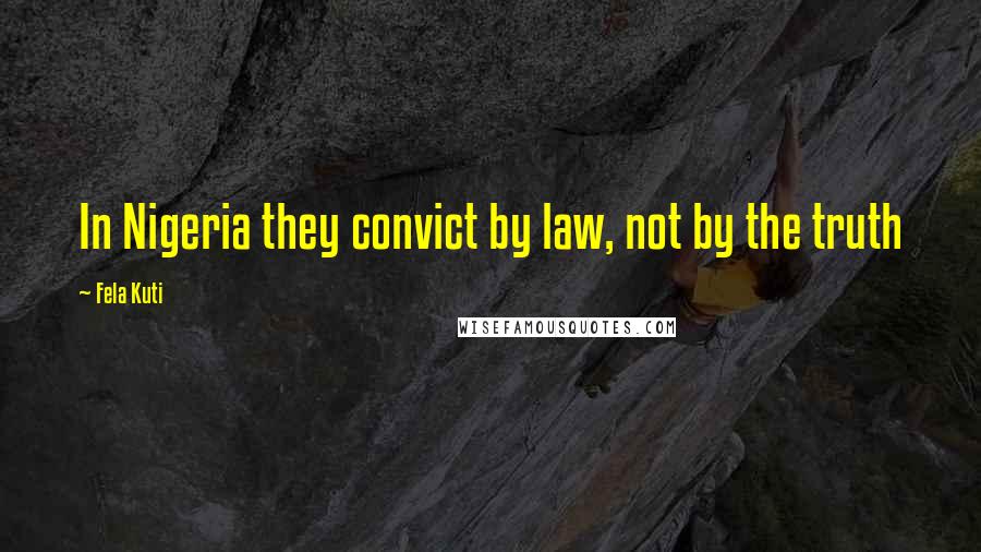 Fela Kuti Quotes: In Nigeria they convict by law, not by the truth