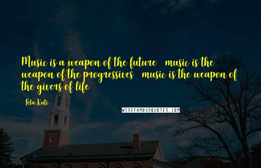 Fela Kuti Quotes: Music is a weapon of the future / music is the weapon of the progressives / music is the weapon of the givers of life