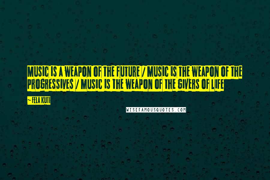 Fela Kuti Quotes: Music is a weapon of the future / music is the weapon of the progressives / music is the weapon of the givers of life