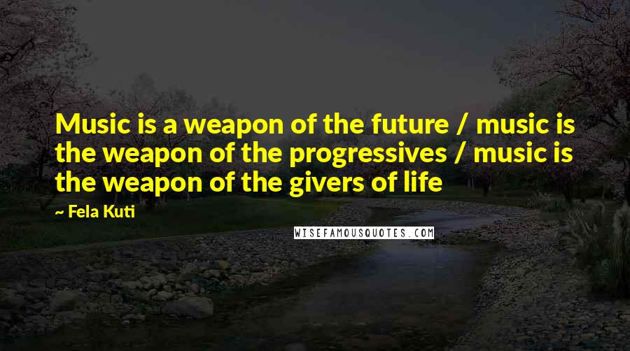 Fela Kuti Quotes: Music is a weapon of the future / music is the weapon of the progressives / music is the weapon of the givers of life