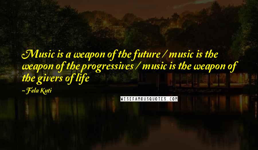 Fela Kuti Quotes: Music is a weapon of the future / music is the weapon of the progressives / music is the weapon of the givers of life