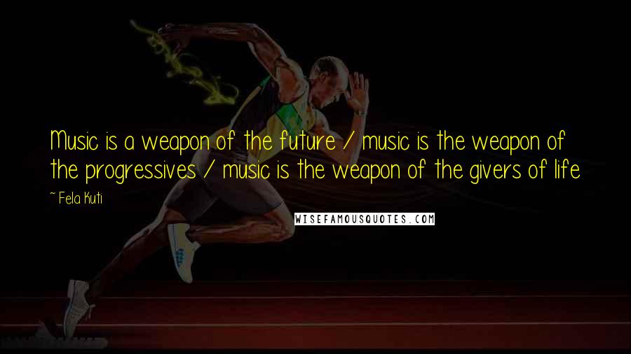 Fela Kuti Quotes: Music is a weapon of the future / music is the weapon of the progressives / music is the weapon of the givers of life