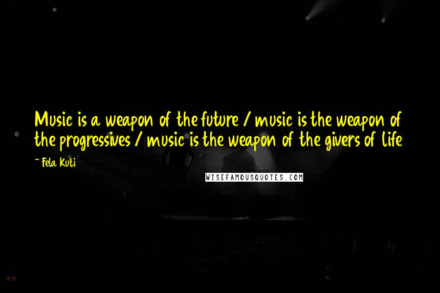Fela Kuti Quotes: Music is a weapon of the future / music is the weapon of the progressives / music is the weapon of the givers of life