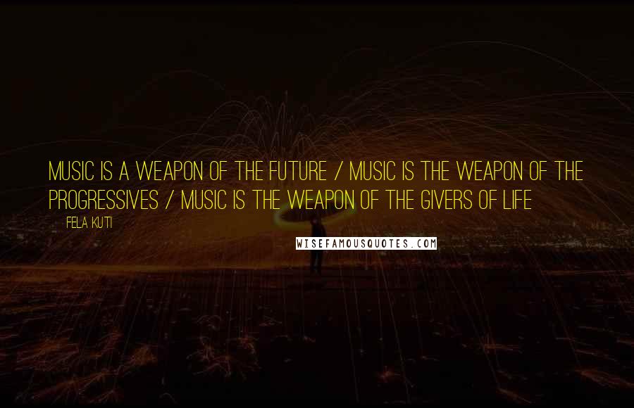 Fela Kuti Quotes: Music is a weapon of the future / music is the weapon of the progressives / music is the weapon of the givers of life
