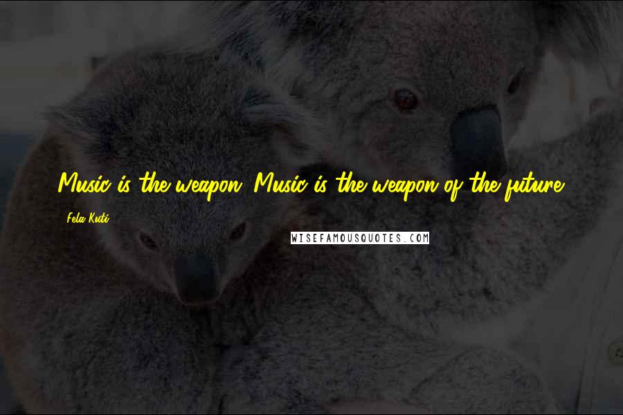 Fela Kuti Quotes: Music is the weapon. Music is the weapon of the future.