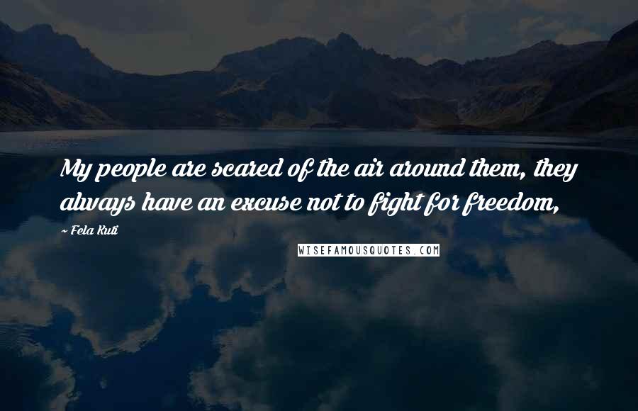 Fela Kuti Quotes: My people are scared of the air around them, they always have an excuse not to fight for freedom,