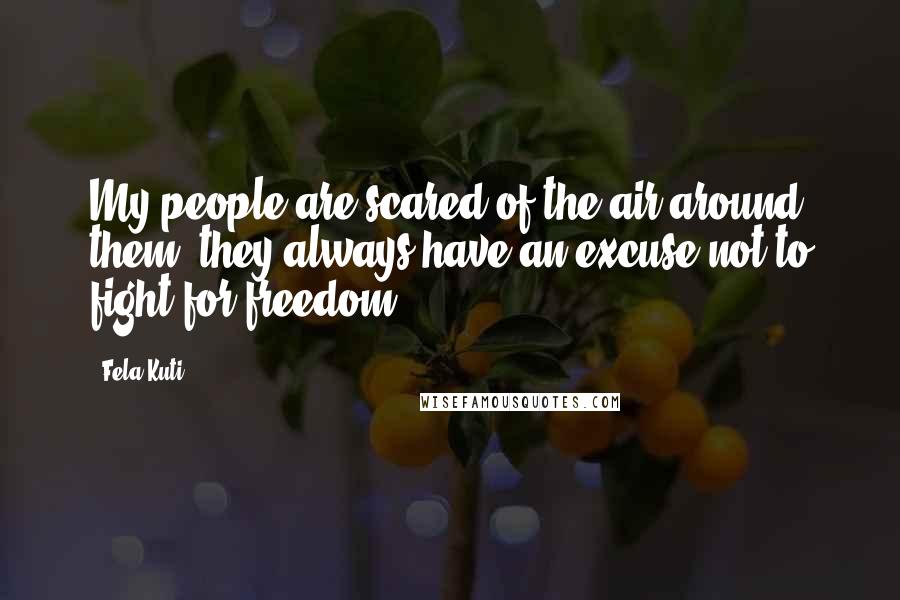 Fela Kuti Quotes: My people are scared of the air around them, they always have an excuse not to fight for freedom,