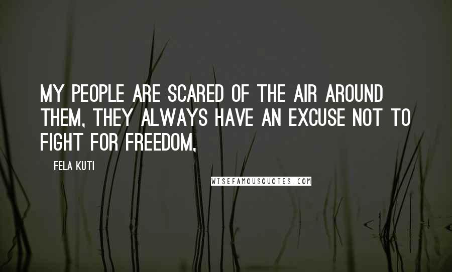 Fela Kuti Quotes: My people are scared of the air around them, they always have an excuse not to fight for freedom,