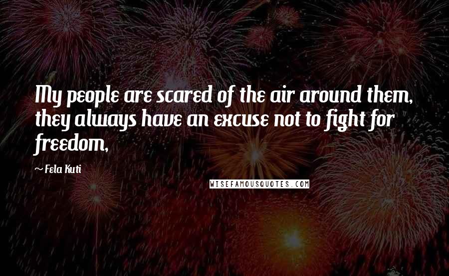 Fela Kuti Quotes: My people are scared of the air around them, they always have an excuse not to fight for freedom,