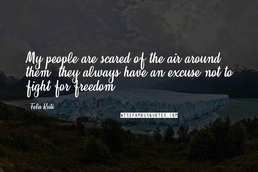 Fela Kuti Quotes: My people are scared of the air around them, they always have an excuse not to fight for freedom,