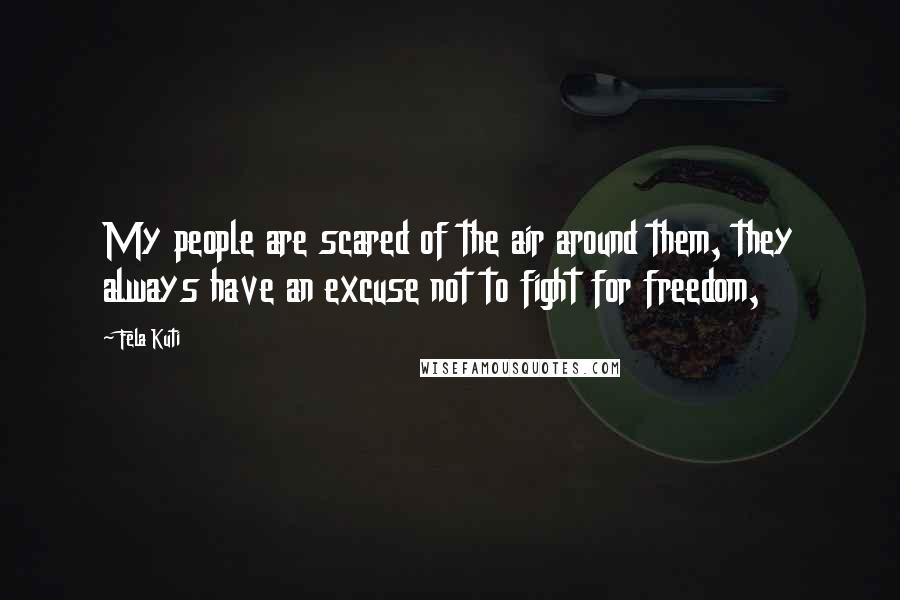 Fela Kuti Quotes: My people are scared of the air around them, they always have an excuse not to fight for freedom,