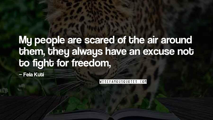 Fela Kuti Quotes: My people are scared of the air around them, they always have an excuse not to fight for freedom,