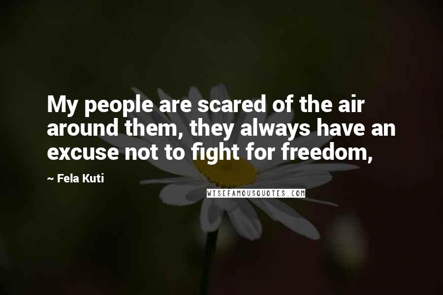 Fela Kuti Quotes: My people are scared of the air around them, they always have an excuse not to fight for freedom,