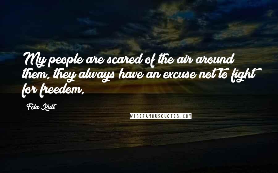 Fela Kuti Quotes: My people are scared of the air around them, they always have an excuse not to fight for freedom,