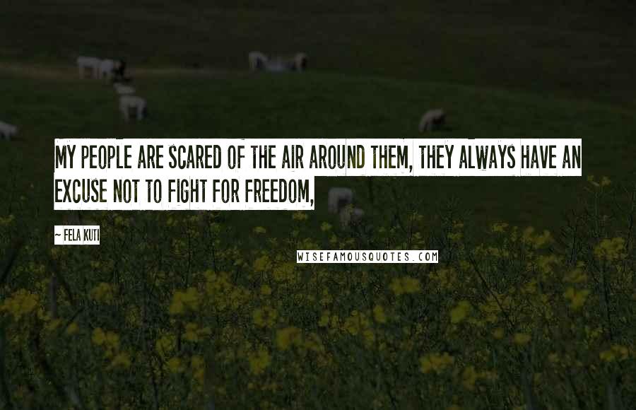 Fela Kuti Quotes: My people are scared of the air around them, they always have an excuse not to fight for freedom,