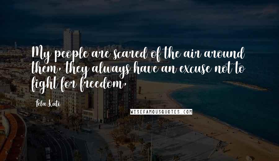 Fela Kuti Quotes: My people are scared of the air around them, they always have an excuse not to fight for freedom,