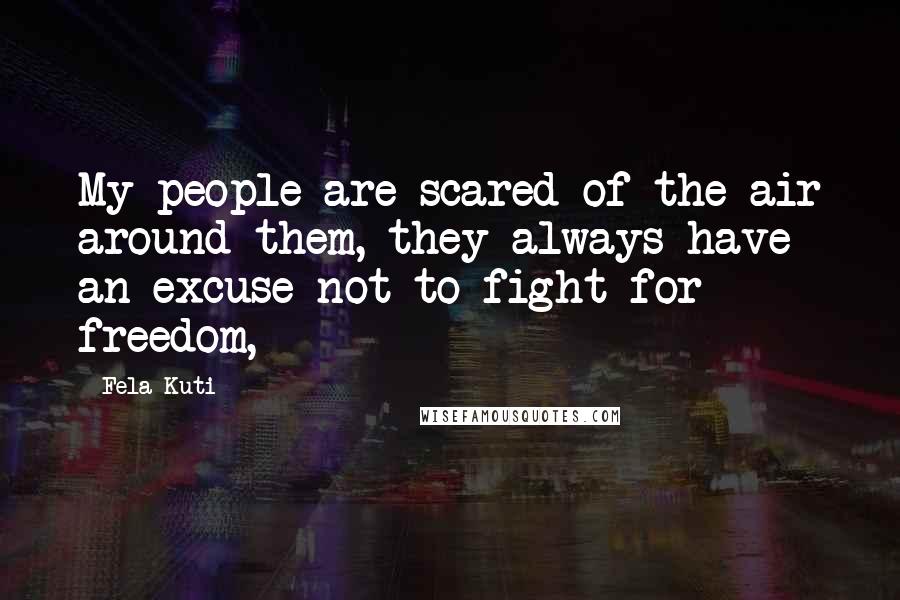 Fela Kuti Quotes: My people are scared of the air around them, they always have an excuse not to fight for freedom,