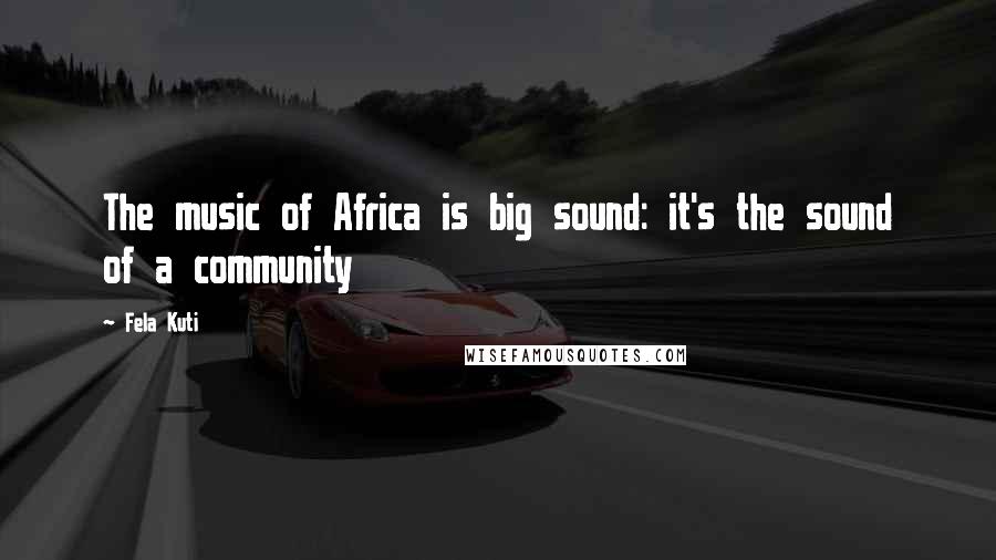 Fela Kuti Quotes: The music of Africa is big sound: it's the sound of a community