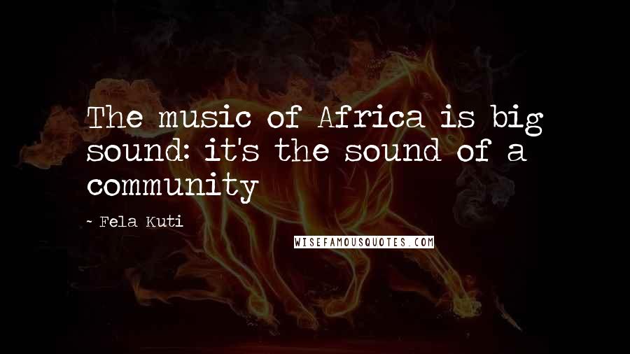 Fela Kuti Quotes: The music of Africa is big sound: it's the sound of a community