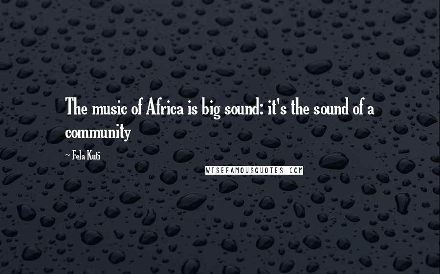 Fela Kuti Quotes: The music of Africa is big sound: it's the sound of a community