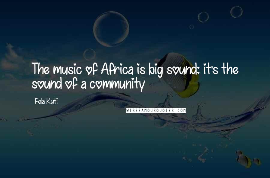 Fela Kuti Quotes: The music of Africa is big sound: it's the sound of a community