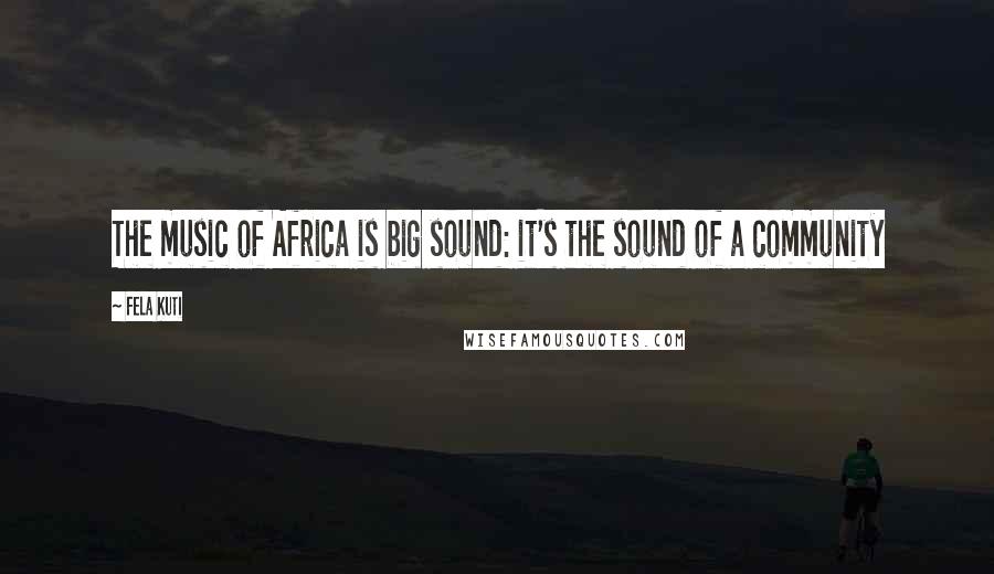 Fela Kuti Quotes: The music of Africa is big sound: it's the sound of a community