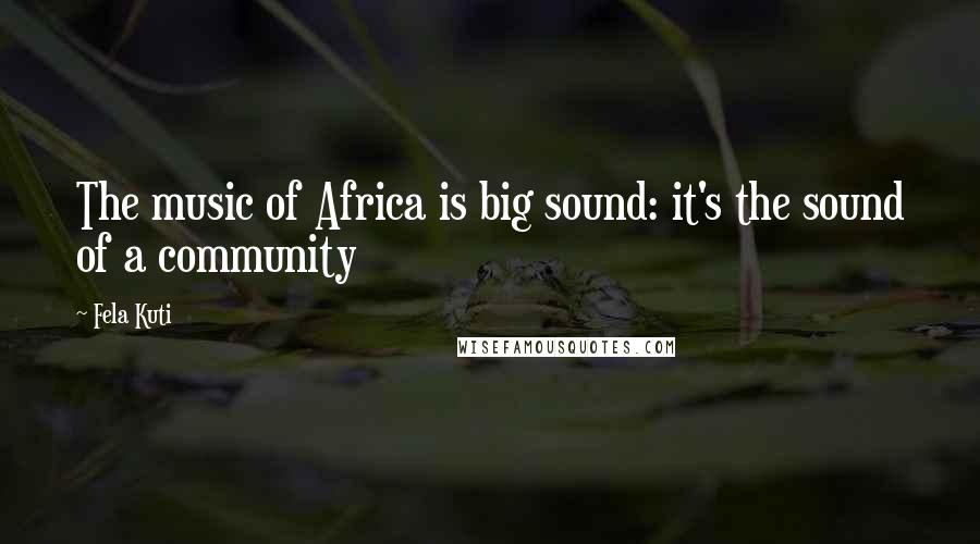 Fela Kuti Quotes: The music of Africa is big sound: it's the sound of a community