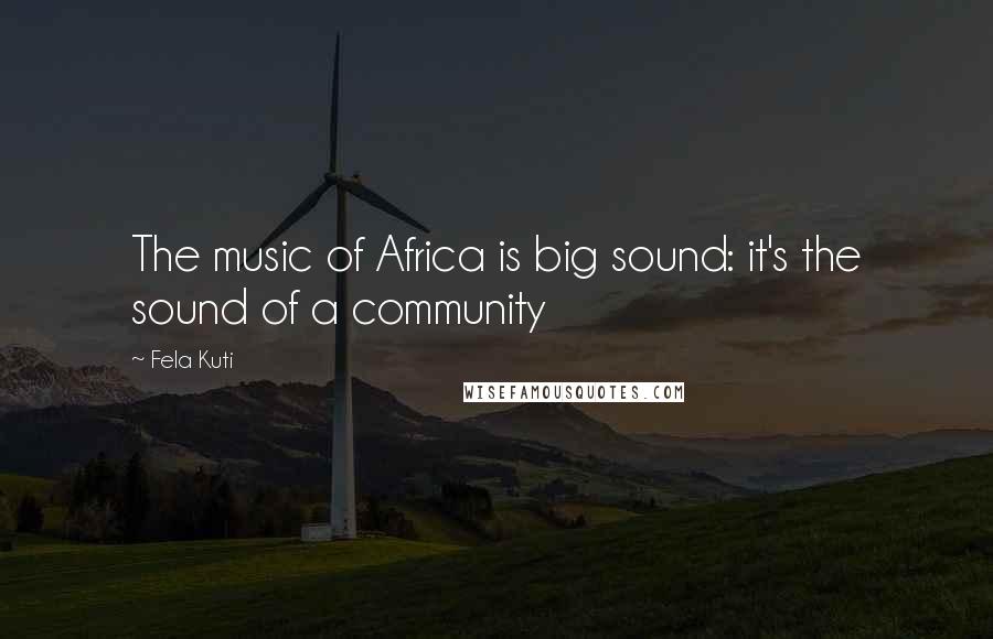 Fela Kuti Quotes: The music of Africa is big sound: it's the sound of a community