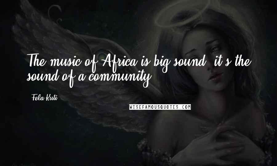 Fela Kuti Quotes: The music of Africa is big sound: it's the sound of a community